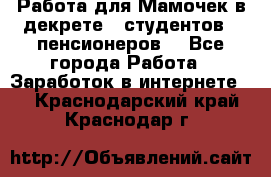 Работа для Мамочек в декрете , студентов , пенсионеров. - Все города Работа » Заработок в интернете   . Краснодарский край,Краснодар г.